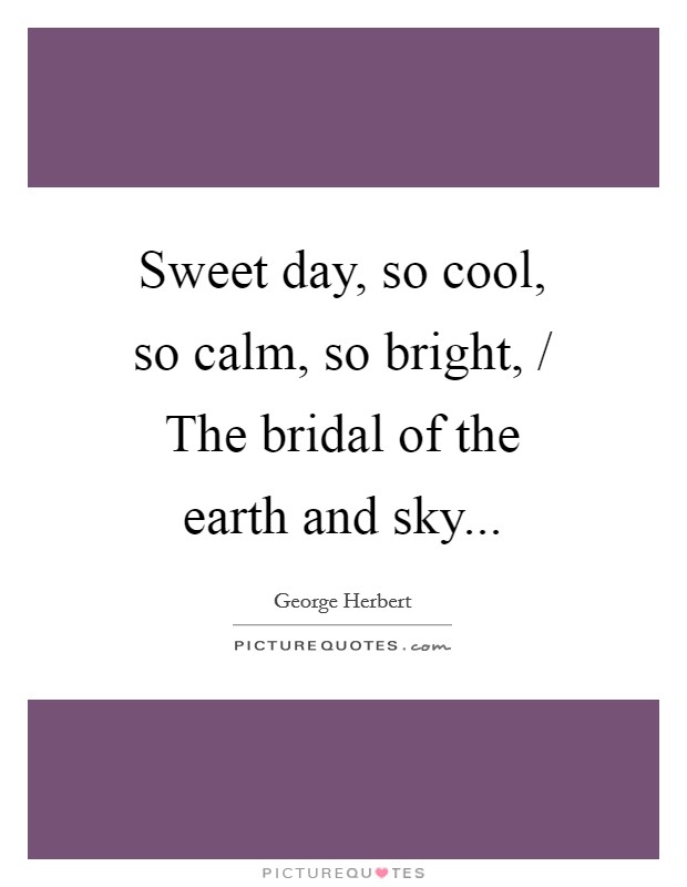 Sweet day, so cool, so calm, so bright, / The bridal of the earth and sky Picture Quote #1