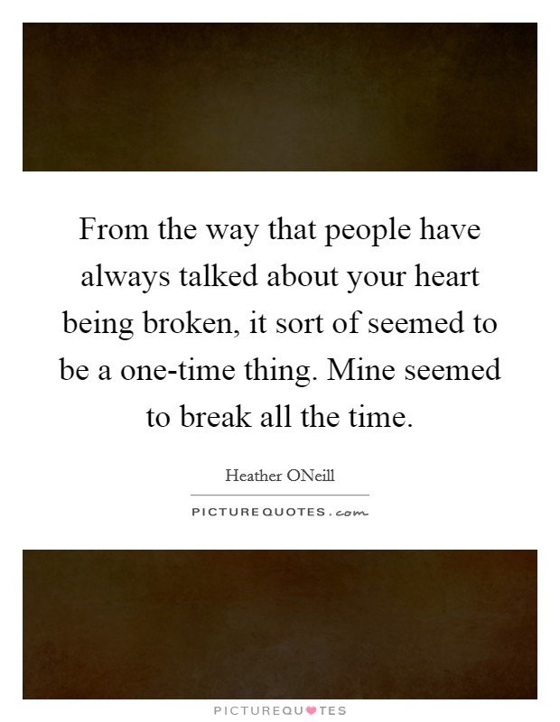 From the way that people have always talked about your heart being broken, it sort of seemed to be a one-time thing. Mine seemed to break all the time Picture Quote #1