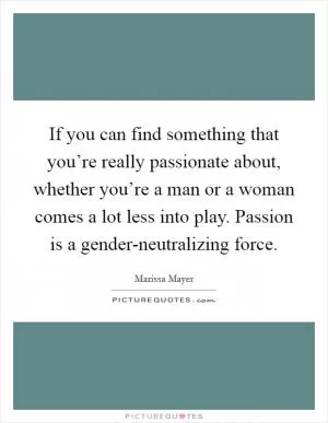 If you can find something that you’re really passionate about, whether you’re a man or a woman comes a lot less into play. Passion is a gender-neutralizing force Picture Quote #1