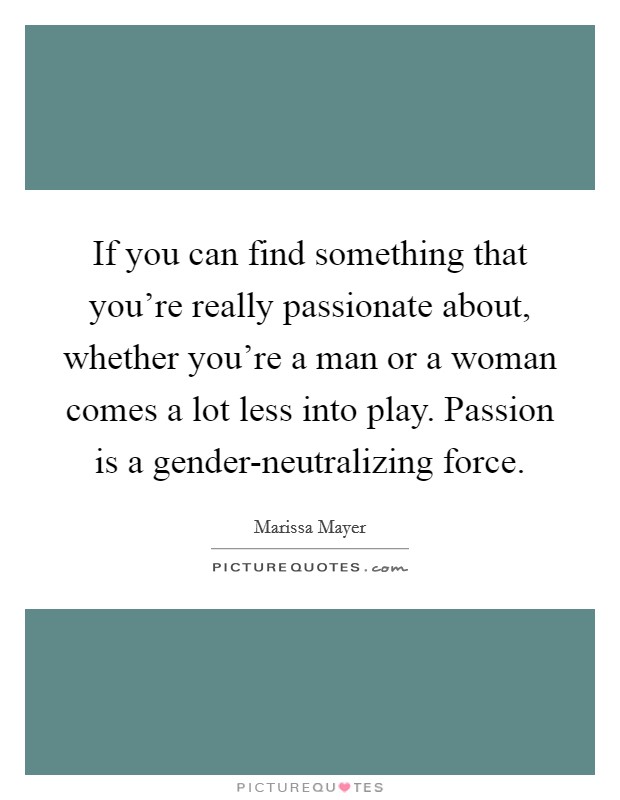 If you can find something that you're really passionate about, whether you're a man or a woman comes a lot less into play. Passion is a gender-neutralizing force Picture Quote #1