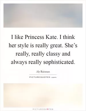 I like Princess Kate. I think her style is really great. She’s really, really classy and always really sophisticated Picture Quote #1