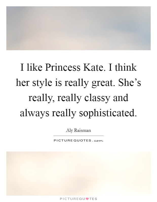 I like Princess Kate. I think her style is really great. She's really, really classy and always really sophisticated Picture Quote #1