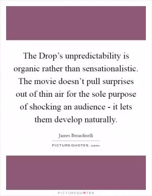 The Drop’s unpredictability is organic rather than sensationalistic. The movie doesn’t pull surprises out of thin air for the sole purpose of shocking an audience - it lets them develop naturally Picture Quote #1
