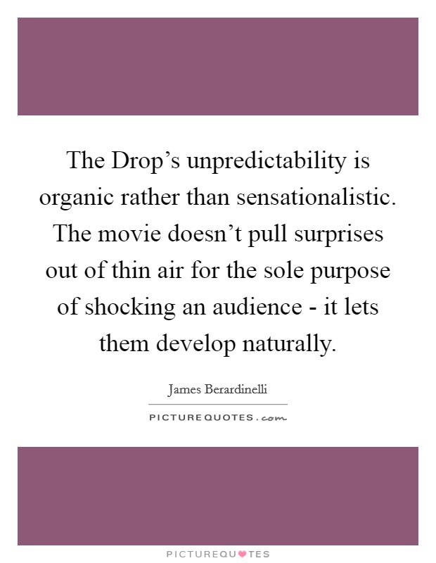 The Drop's unpredictability is organic rather than sensationalistic. The movie doesn't pull surprises out of thin air for the sole purpose of shocking an audience - it lets them develop naturally Picture Quote #1
