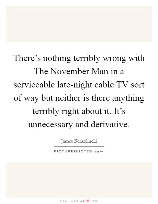 There's nothing terribly wrong with The November Man in a serviceable late-night cable TV sort of way but neither is there anything terribly right about it. It's unnecessary and derivative Picture Quote #1