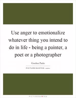 Use anger to emotionalize whatever thing you intend to do in life - being a painter, a poet or a photographer Picture Quote #1