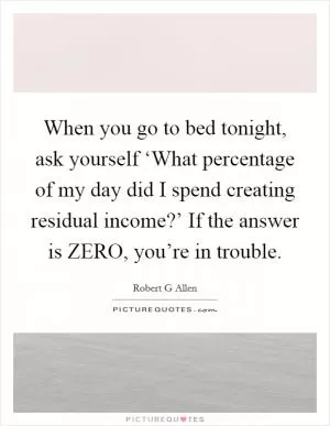 When you go to bed tonight, ask yourself ‘What percentage of my day did I spend creating residual income?’ If the answer is ZERO, you’re in trouble Picture Quote #1