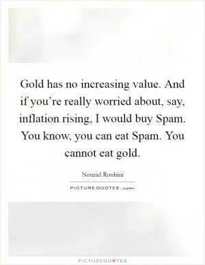 Gold has no increasing value. And if you’re really worried about, say, inflation rising, I would buy Spam. You know, you can eat Spam. You cannot eat gold Picture Quote #1