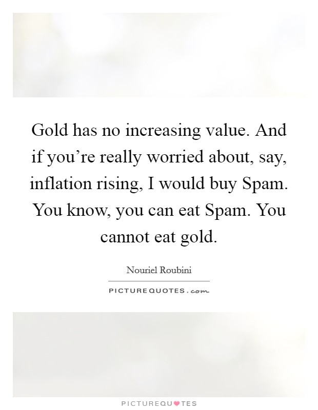 Gold has no increasing value. And if you're really worried about, say, inflation rising, I would buy Spam. You know, you can eat Spam. You cannot eat gold Picture Quote #1