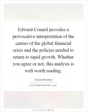Edward Conard provides a provocative interpretation of the causes of the global financial crisis and the policies needed to return to rapid growth. Whether you agree or not, this analysis is well worth reading Picture Quote #1