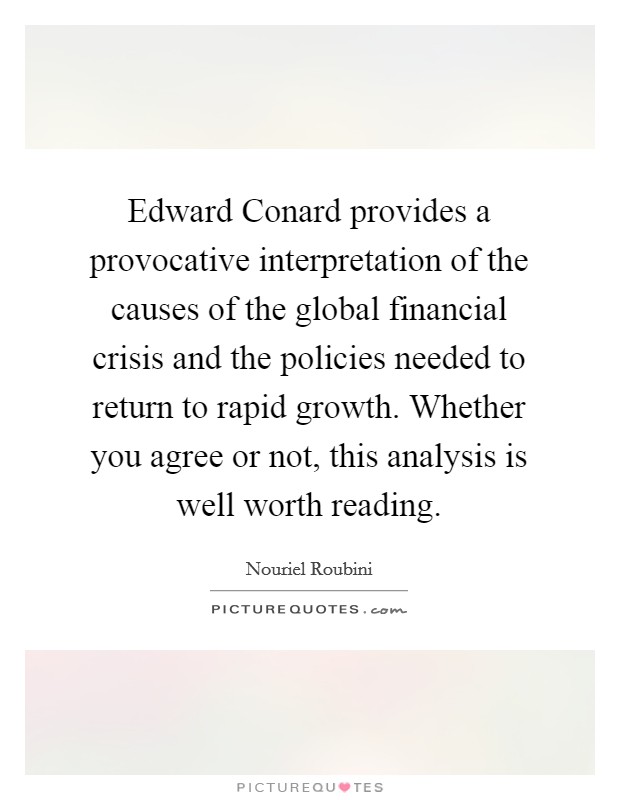 Edward Conard provides a provocative interpretation of the causes of the global financial crisis and the policies needed to return to rapid growth. Whether you agree or not, this analysis is well worth reading Picture Quote #1