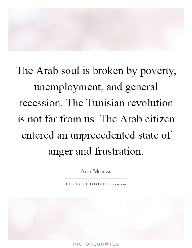 The Arab soul is broken by poverty, unemployment, and general recession. The Tunisian revolution is not far from us. The Arab citizen entered an unprecedented state of anger and frustration Picture Quote #1