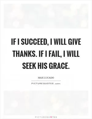 If I succeed, I will give thanks. If I fail, I will seek His grace Picture Quote #1