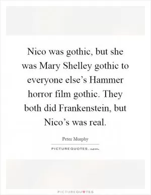 Nico was gothic, but she was Mary Shelley gothic to everyone else’s Hammer horror film gothic. They both did Frankenstein, but Nico’s was real Picture Quote #1