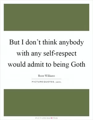 But I don’t think anybody with any self-respect would admit to being Goth Picture Quote #1