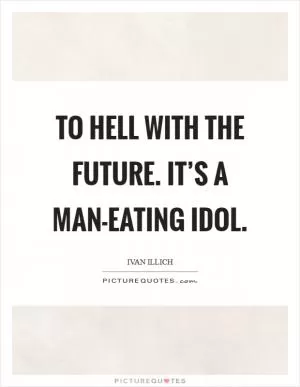 To hell with the future. It’s a man-eating idol Picture Quote #1
