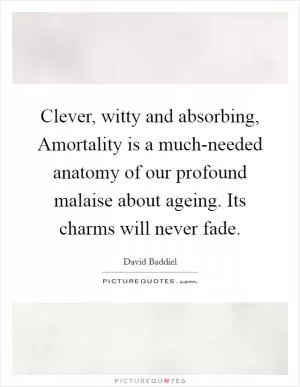 Clever, witty and absorbing, Amortality is a much-needed anatomy of our profound malaise about ageing. Its charms will never fade Picture Quote #1
