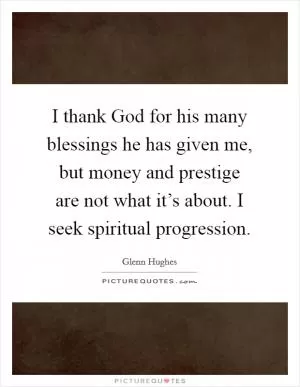 I thank God for his many blessings he has given me, but money and prestige are not what it’s about. I seek spiritual progression Picture Quote #1