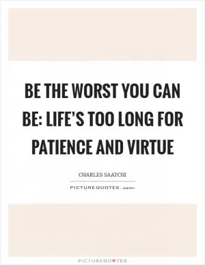 Be the Worst You Can Be: Life’s Too Long for Patience and Virtue Picture Quote #1