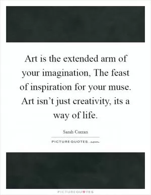 Art is the extended arm of your imagination, The feast of inspiration for your muse. Art isn’t just creativity, its a way of life Picture Quote #1