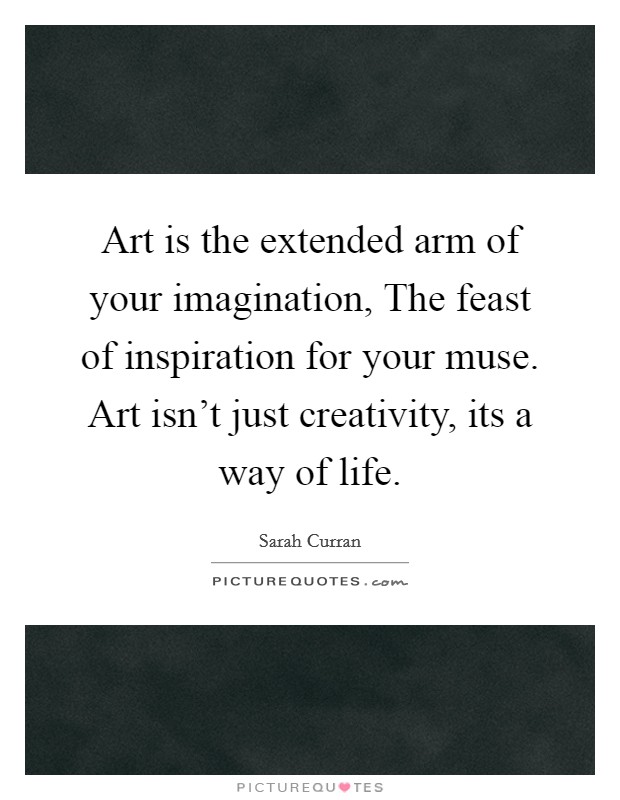 Art is the extended arm of your imagination, The feast of inspiration for your muse. Art isn't just creativity, its a way of life Picture Quote #1