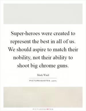 Super-heroes were created to represent the best in all of us. We should aspire to match their nobility, not their ability to shoot big chrome guns Picture Quote #1