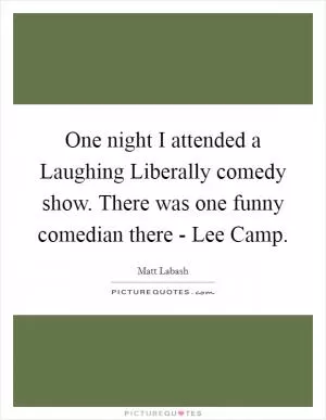 One night I attended a Laughing Liberally comedy show. There was one funny comedian there - Lee Camp Picture Quote #1