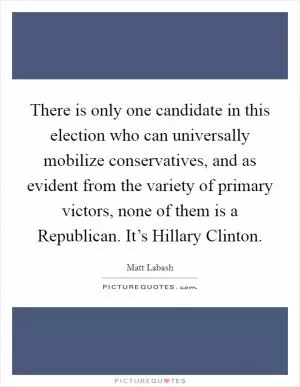 There is only one candidate in this election who can universally mobilize conservatives, and as evident from the variety of primary victors, none of them is a Republican. It’s Hillary Clinton Picture Quote #1