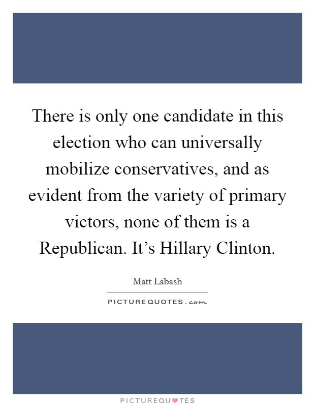 There is only one candidate in this election who can universally mobilize conservatives, and as evident from the variety of primary victors, none of them is a Republican. It's Hillary Clinton Picture Quote #1