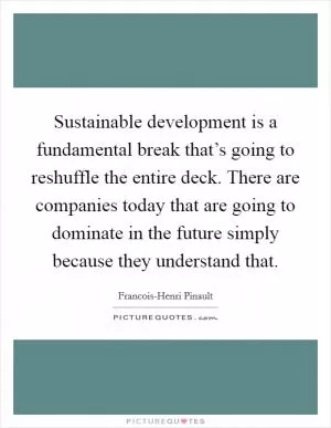 Sustainable development is a fundamental break that’s going to reshuffle the entire deck. There are companies today that are going to dominate in the future simply because they understand that Picture Quote #1
