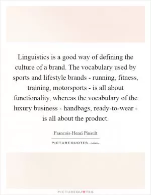 Linguistics is a good way of defining the culture of a brand. The vocabulary used by sports and lifestyle brands - running, fitness, training, motorsports - is all about functionality, whereas the vocabulary of the luxury business - handbags, ready-to-wear - is all about the product Picture Quote #1