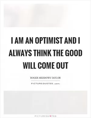 I am an optimist and I always think the good will come out Picture Quote #1