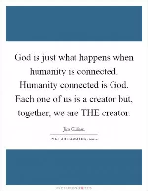 God is just what happens when humanity is connected. Humanity connected is God. Each one of us is a creator but, together, we are THE creator Picture Quote #1