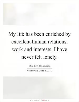 My life has been enriched by excellent human relations, work and interests. I have never felt lonely Picture Quote #1