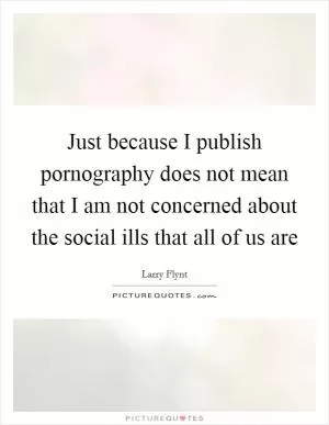 Just because I publish pornography does not mean that I am not concerned about the social ills that all of us are Picture Quote #1