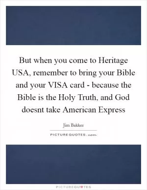 But when you come to Heritage USA, remember to bring your Bible and your VISA card - because the Bible is the Holy Truth, and God doesnt take American Express Picture Quote #1