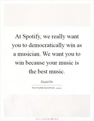 At Spotify, we really want you to democratically win as a musician. We want you to win because your music is the best music Picture Quote #1