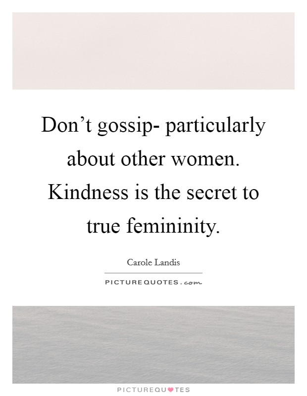 Don't gossip- particularly about other women. Kindness is the secret to true femininity Picture Quote #1