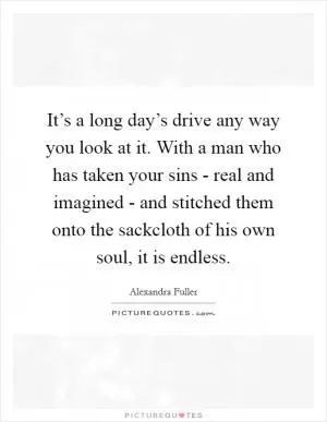 It’s a long day’s drive any way you look at it. With a man who has taken your sins - real and imagined - and stitched them onto the sackcloth of his own soul, it is endless Picture Quote #1