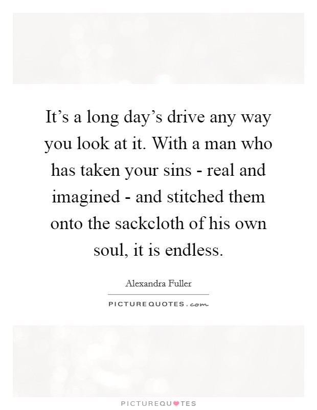 It’s a long day’s drive any way you look at it. With a man who has taken your sins - real and imagined - and stitched them onto the sackcloth of his own soul, it is endless Picture Quote #1