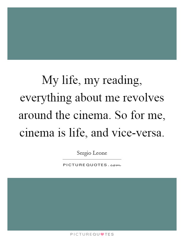 My life, my reading, everything about me revolves around the cinema. So for me, cinema is life, and vice-versa Picture Quote #1