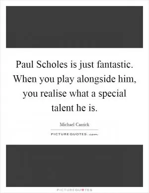 Paul Scholes is just fantastic. When you play alongside him, you realise what a special talent he is Picture Quote #1