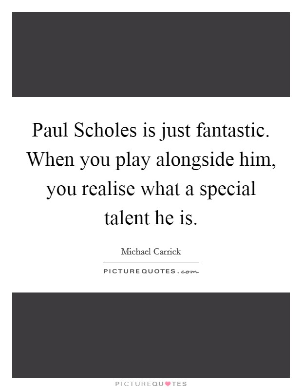 Paul Scholes is just fantastic. When you play alongside him, you realise what a special talent he is Picture Quote #1