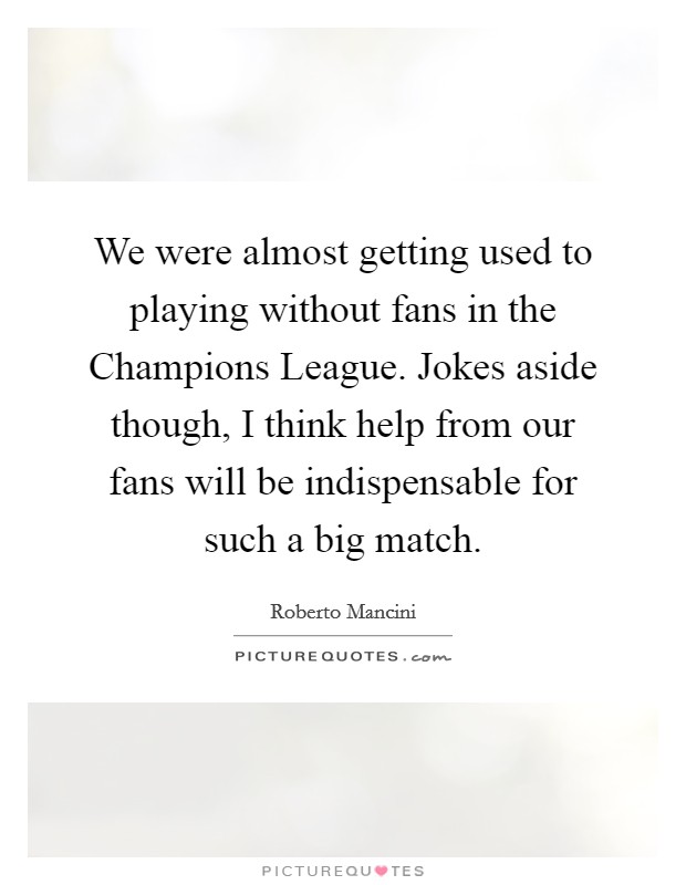 We were almost getting used to playing without fans in the Champions League. Jokes aside though, I think help from our fans will be indispensable for such a big match Picture Quote #1