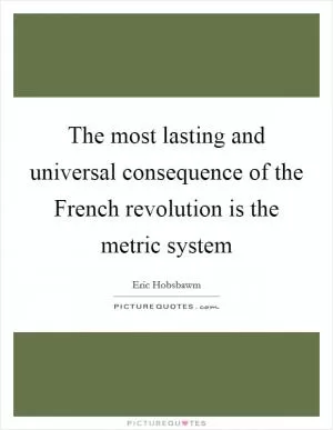The most lasting and universal consequence of the French revolution is the metric system Picture Quote #1