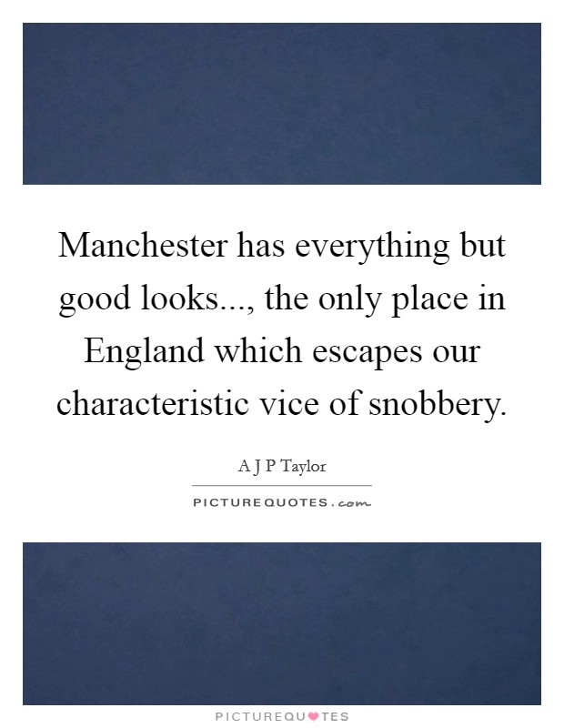 Manchester has everything but good looks..., the only place in England which escapes our characteristic vice of snobbery Picture Quote #1