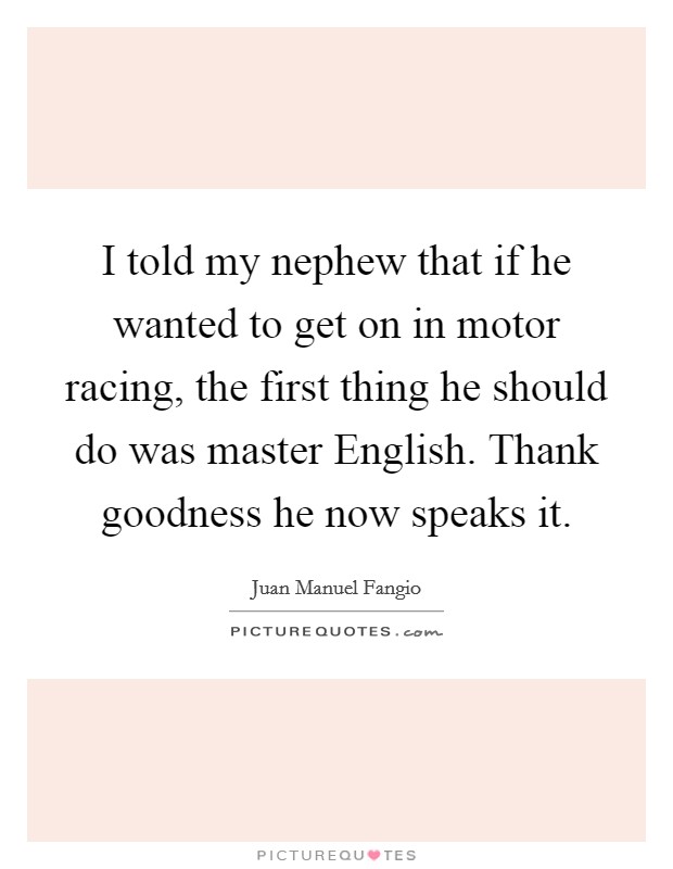 I told my nephew that if he wanted to get on in motor racing, the first thing he should do was master English. Thank goodness he now speaks it Picture Quote #1