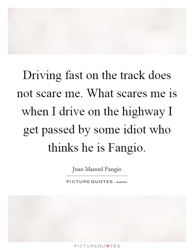 Driving fast on the track does not scare me. What scares me is when I drive on the highway I get passed by some idiot who thinks he is Fangio Picture Quote #1