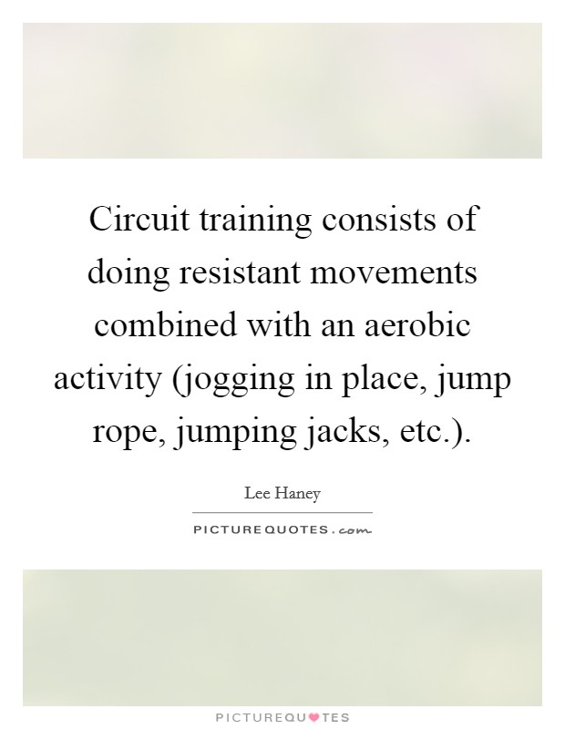 Circuit training consists of doing resistant movements combined with an aerobic activity (jogging in place, jump rope, jumping jacks, etc.) Picture Quote #1