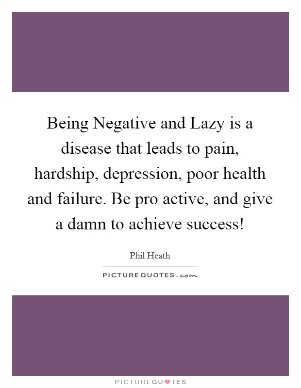 Being Negative and Lazy is a disease that leads to pain, hardship, depression, poor health and failure. Be pro active, and give a damn to achieve success! Picture Quote #1
